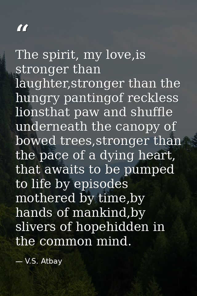 The spirit, my love,is stronger than laughter,stronger than the hungry pantingof reckless lionsthat paw and shuffle unde — V.S. Atbay