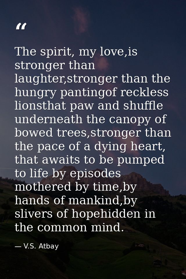 The spirit, my love,is stronger than laughter,stronger than the hungry pantingof reckless lionsthat paw and shuffle unde — V.S. Atbay