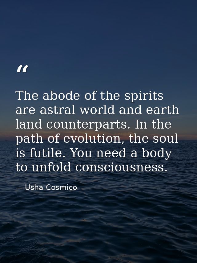 The abode of the spirits are astral world and earth land counterparts. In the path of evolution, the soul is futile. You — Usha Cosmico