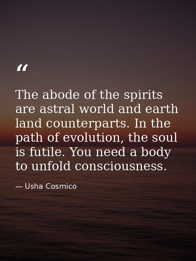 The abode of the spirits are astral world and earth land counterparts. In the path of evolution, the soul is futile. You — Usha Cosmico