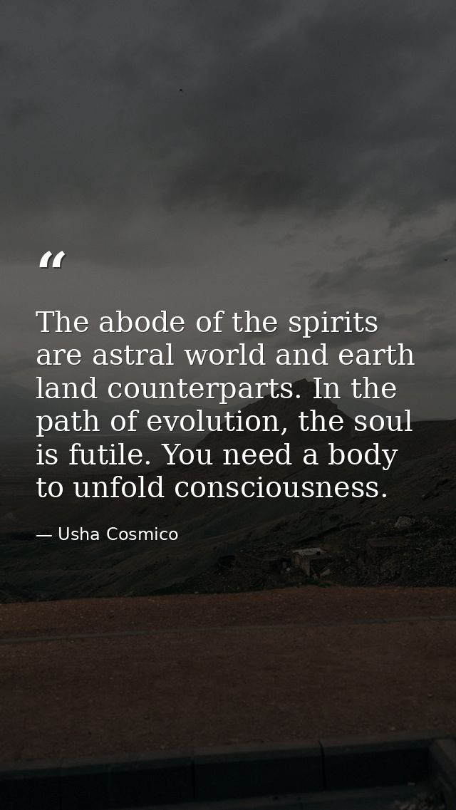 The abode of the spirits are astral world and earth land counterparts. In the path of evolution, the soul is futile. You — Usha Cosmico