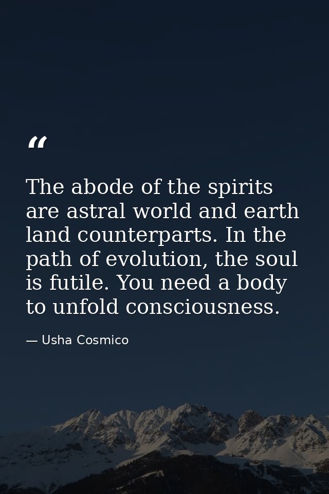 The abode of the spirits are astral world and earth land counterparts. In the path of evolution, the soul is futile. You — Usha Cosmico