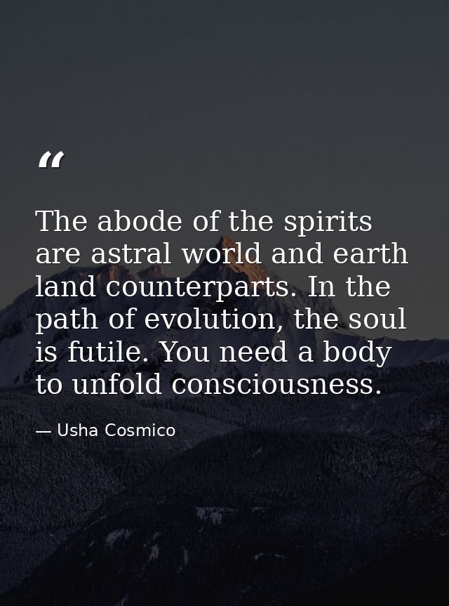 The abode of the spirits are astral world and earth land counterparts. In the path of evolution, the soul is futile. You — Usha Cosmico