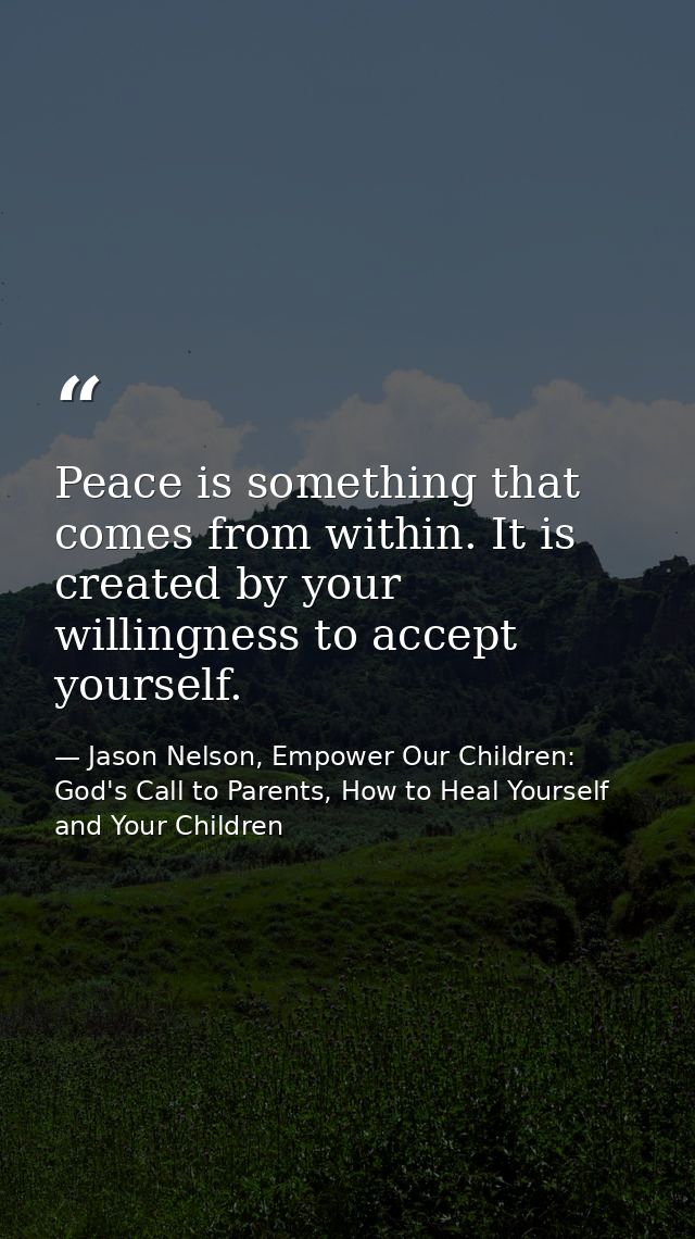 Peace is something that comes from within. It is created by your willingness to accept yourself. — Jason Nelson, Empower Our Children: God's Call to Parents, How to Heal Yourself and Your Children