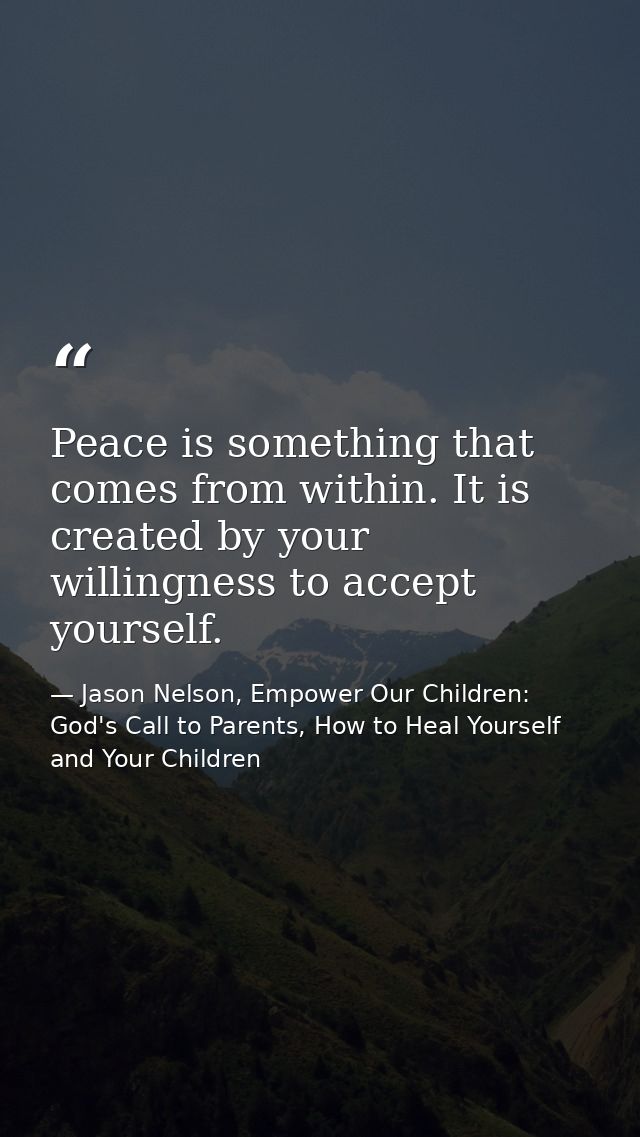 Peace is something that comes from within. It is created by your willingness to accept yourself. — Jason Nelson, Empower Our Children: God's Call to Parents, How to Heal Yourself and Your Children