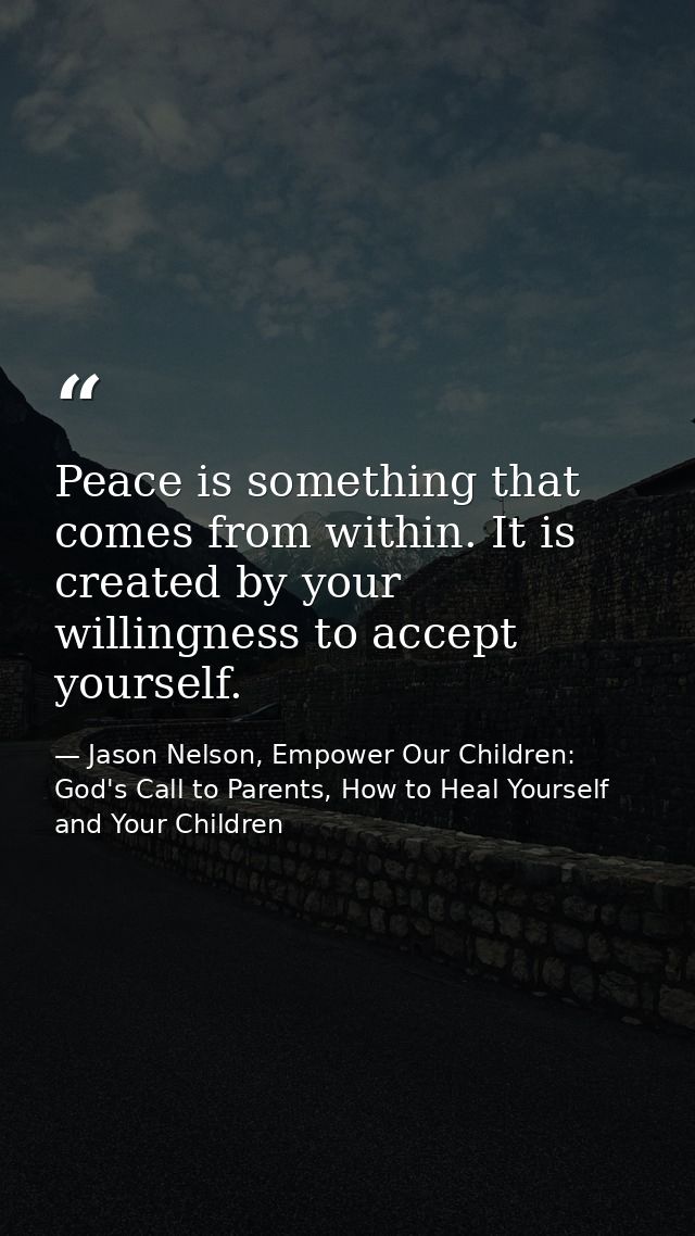 Peace is something that comes from within. It is created by your willingness to accept yourself. — Jason Nelson, Empower Our Children: God's Call to Parents, How to Heal Yourself and Your Children