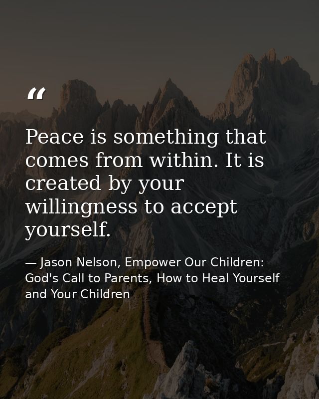 Peace is something that comes from within. It is created by your willingness to accept yourself. — Jason Nelson, Empower Our Children: God's Call to Parents, How to Heal Yourself and Your Children