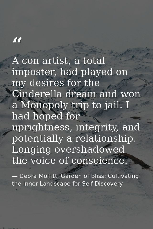 A con artist, a total imposter, had played on my desires for the Cinderella dream and won a Monopoly trip to jail. I had — Debra Moffitt, Garden of Bliss: Cultivating the Inner Landscape for Self-Discovery