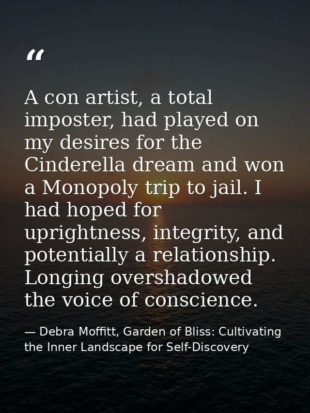 A con artist, a total imposter, had played on my desires for the Cinderella dream and won a Monopoly trip to jail. I had — Debra Moffitt, Garden of Bliss: Cultivating the Inner Landscape for Self-Discovery