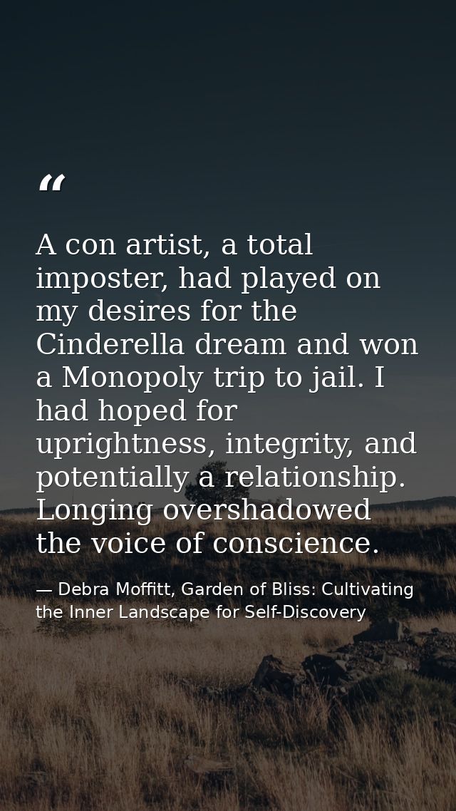 A con artist, a total imposter, had played on my desires for the Cinderella dream and won a Monopoly trip to jail. I had — Debra Moffitt, Garden of Bliss: Cultivating the Inner Landscape for Self-Discovery