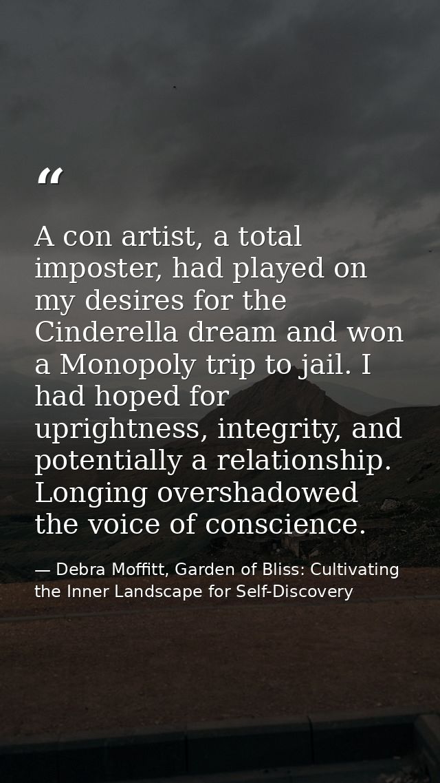 A con artist, a total imposter, had played on my desires for the Cinderella dream and won a Monopoly trip to jail. I had — Debra Moffitt, Garden of Bliss: Cultivating the Inner Landscape for Self-Discovery