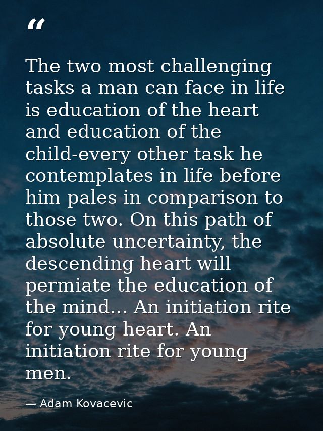 The two most challenging tasks a man can face in life is education of the heart and education of the child-every other t — Adam Kovacevic
