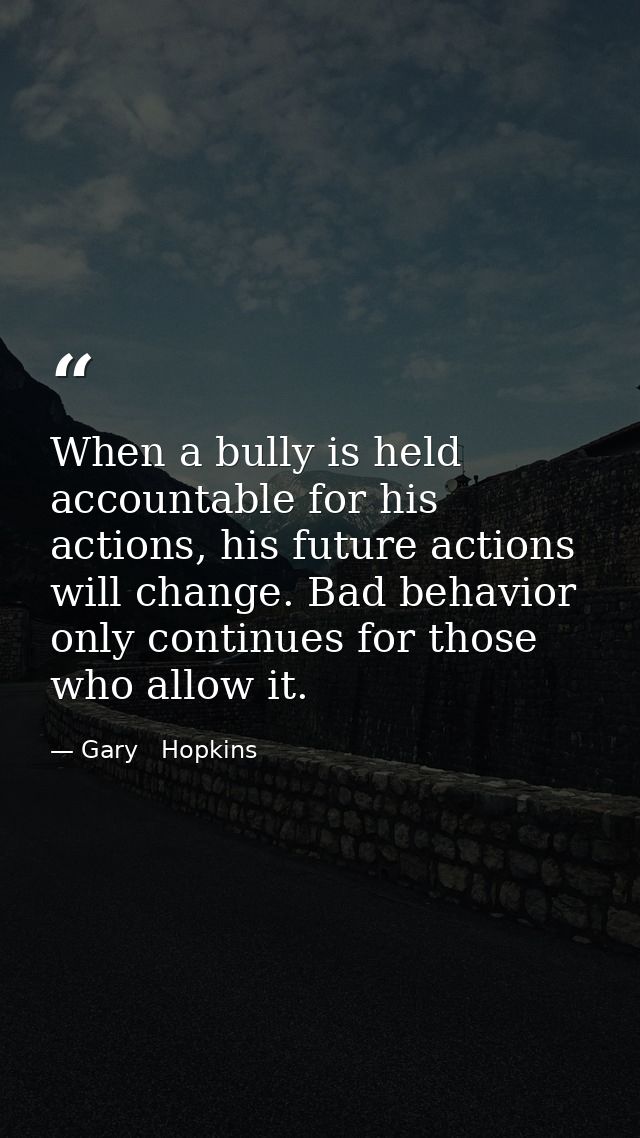 When a bully is held accountable for his actions, his future actions will change. Bad behavior only continues for those  — Gary   Hopkins