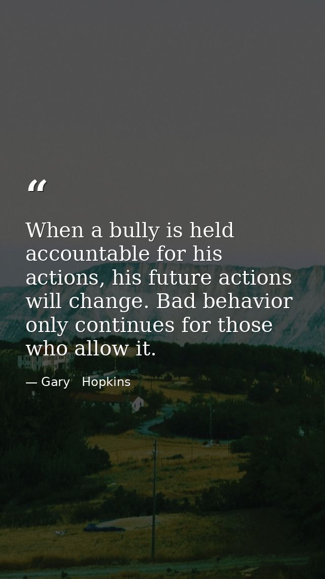 When a bully is held accountable for his actions, his future actions will change. Bad behavior only continues for those  — Gary   Hopkins