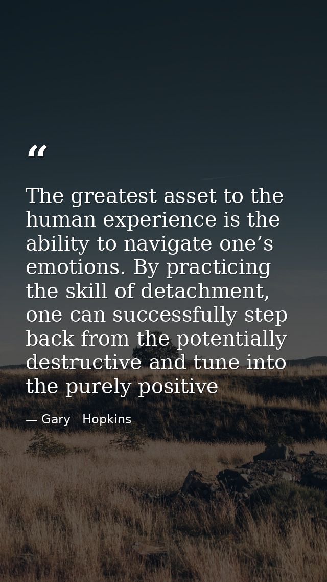 The greatest asset to the human experience is the ability to navigate one’s emotions. By practicing the skill of detachm — Gary   Hopkins