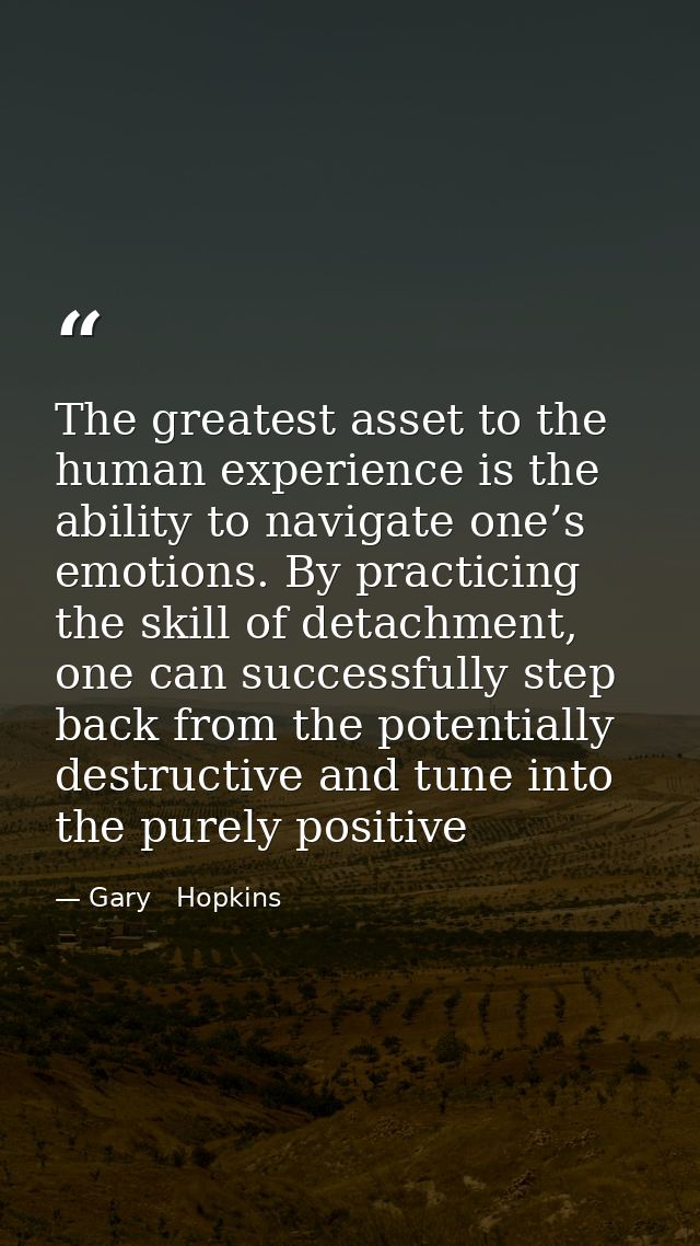 The greatest asset to the human experience is the ability to navigate one’s emotions. By practicing the skill of detachm — Gary   Hopkins