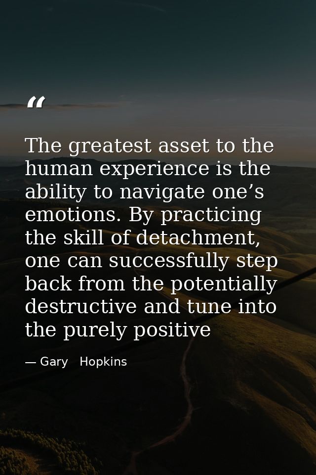 The greatest asset to the human experience is the ability to navigate one’s emotions. By practicing the skill of detachm — Gary   Hopkins
