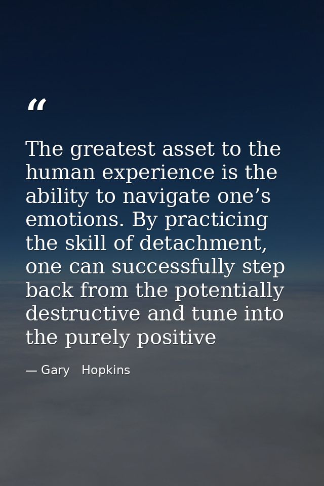 The greatest asset to the human experience is the ability to navigate one’s emotions. By practicing the skill of detachm — Gary   Hopkins