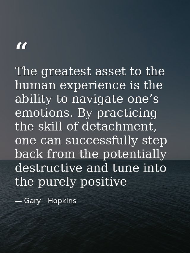 The greatest asset to the human experience is the ability to navigate one’s emotions. By practicing the skill of detachm — Gary   Hopkins