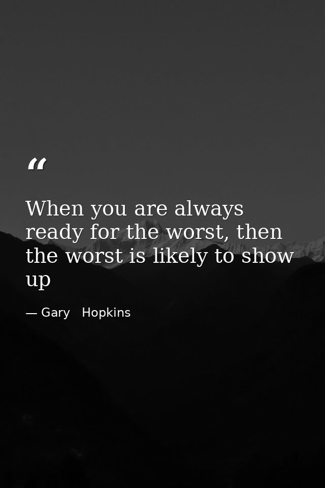 When you are always ready for the worst, then the worst is likely to show up — Gary   Hopkins