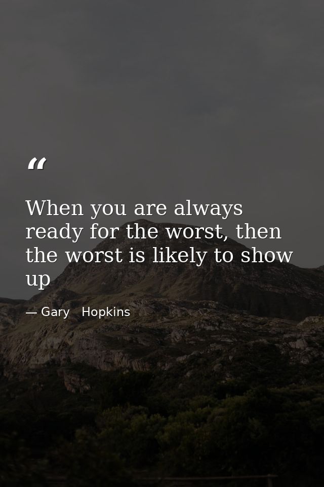 When you are always ready for the worst, then the worst is likely to show up — Gary   Hopkins