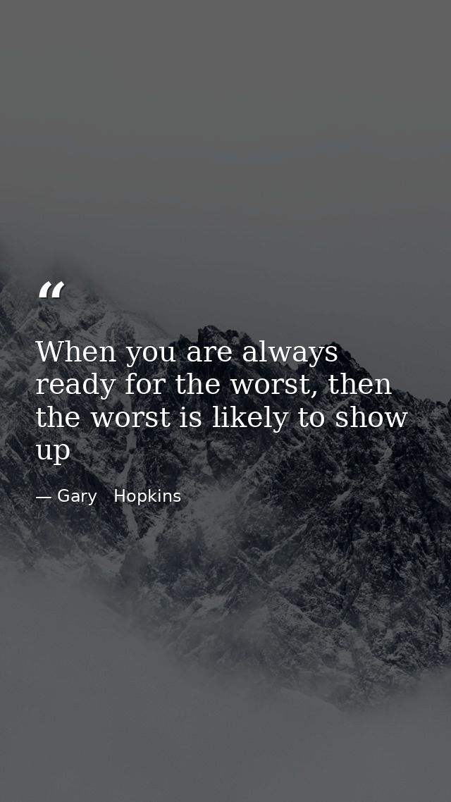 When you are always ready for the worst, then the worst is likely to show up — Gary   Hopkins
