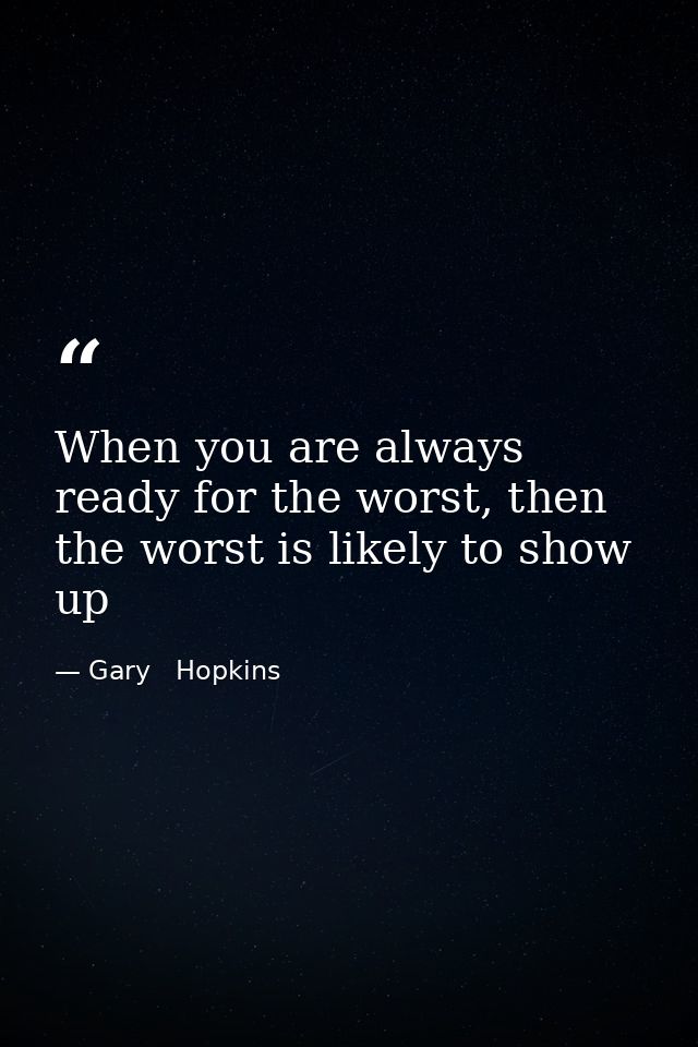 When you are always ready for the worst, then the worst is likely to show up — Gary   Hopkins