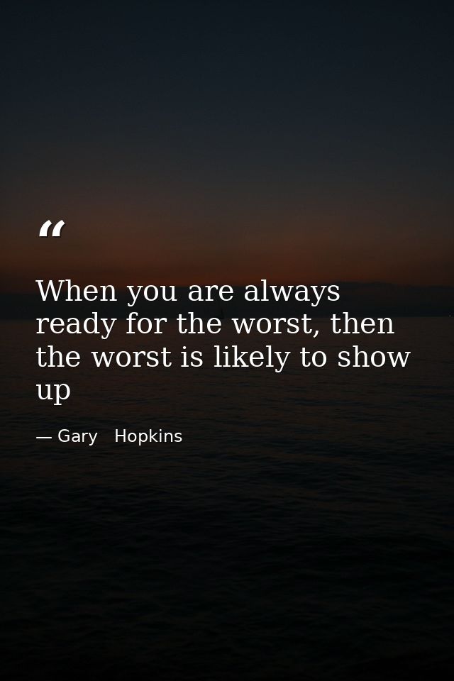 When you are always ready for the worst, then the worst is likely to show up — Gary   Hopkins