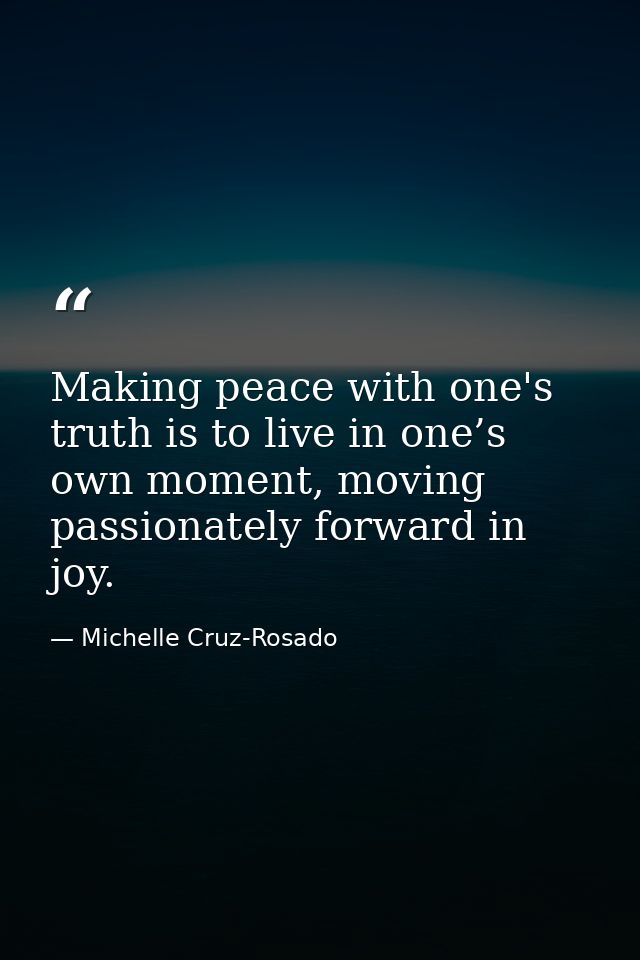 Making peace with one's truth is to live in one’s own moment, moving passionately forward in joy. — Michelle Cruz-Rosado