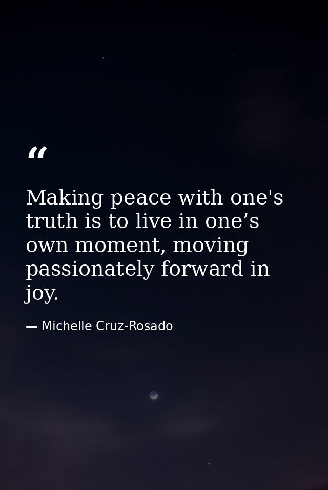 Making peace with one's truth is to live in one’s own moment, moving passionately forward in joy. — Michelle Cruz-Rosado