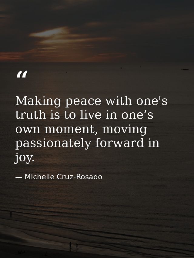 Making peace with one's truth is to live in one’s own moment, moving passionately forward in joy. — Michelle Cruz-Rosado