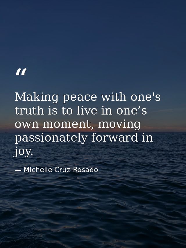 Making peace with one's truth is to live in one’s own moment, moving passionately forward in joy. — Michelle Cruz-Rosado