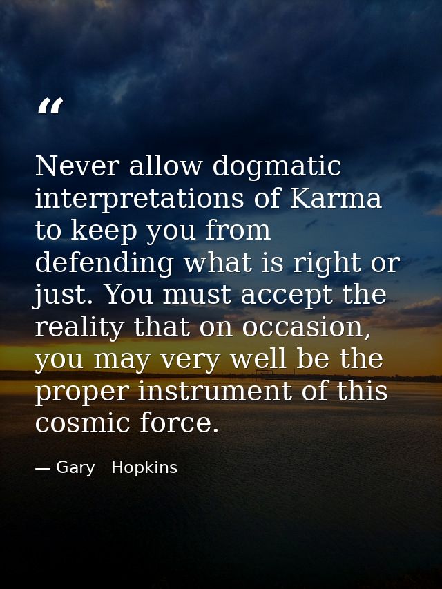 Never allow dogmatic interpretations of Karma to keep you from defending what is right or just. You must accept the real — Gary   Hopkins