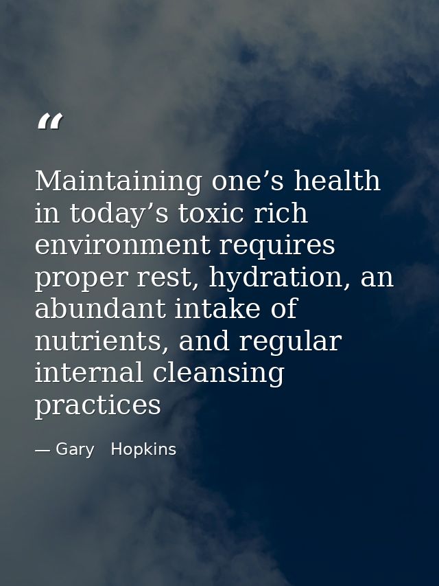 Maintaining one’s health in today’s toxic rich environment requires proper rest, hydration, an abundant intake of nutrie — Gary   Hopkins