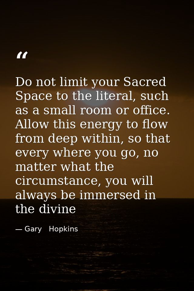 Do not limit your Sacred Space to the literal, such as a small room or office. Allow this energy to flow from deep withi — Gary   Hopkins