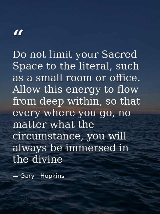 Do not limit your Sacred Space to the literal, such as a small room or office. Allow this energy to flow from deep withi — Gary   Hopkins