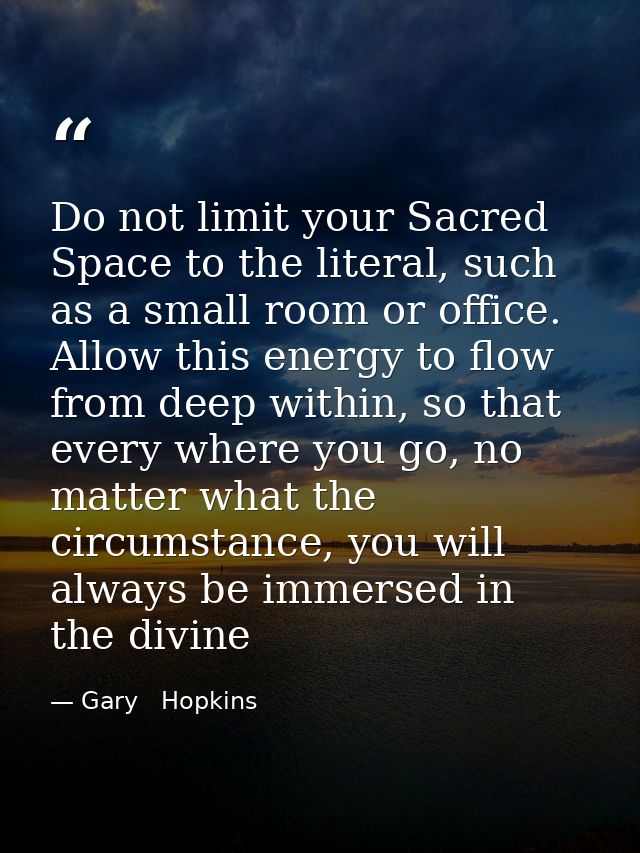 Do not limit your Sacred Space to the literal, such as a small room or office. Allow this energy to flow from deep withi — Gary   Hopkins