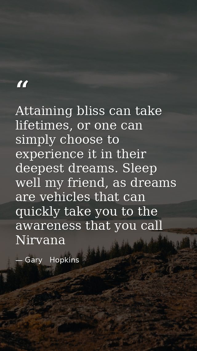 Attaining bliss can take lifetimes, or one can simply choose to experience it in their deepest dreams. Sleep well my fri — Gary   Hopkins