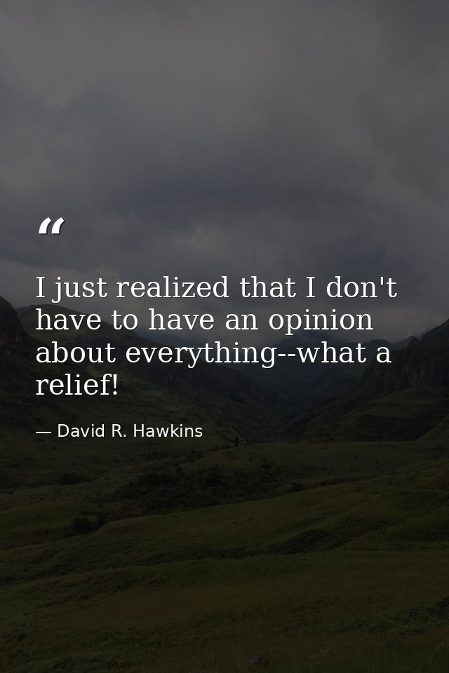 I just realized that I don't have to have an opinion about everything--what a relief! — David R. Hawkins
