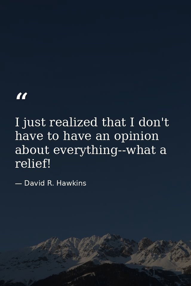 I just realized that I don't have to have an opinion about everything--what a relief! — David R. Hawkins