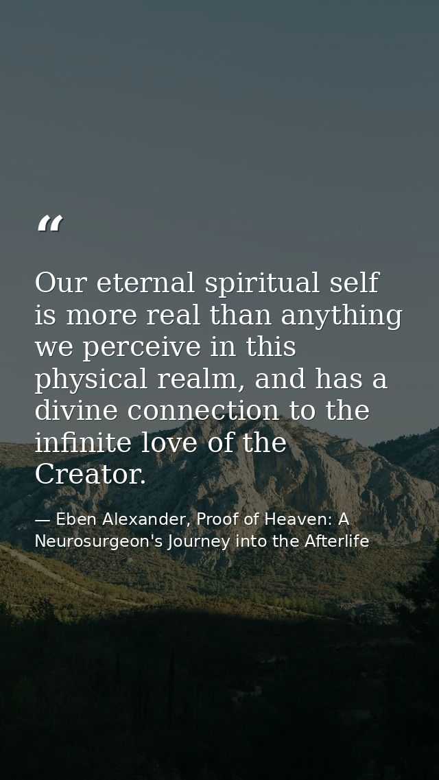 Our eternal spiritual self is more real than anything we perceive in this physical realm, and has a divine connection to — Eben Alexander, Proof of Heaven: A Neurosurgeon's Journey into the Afterlife