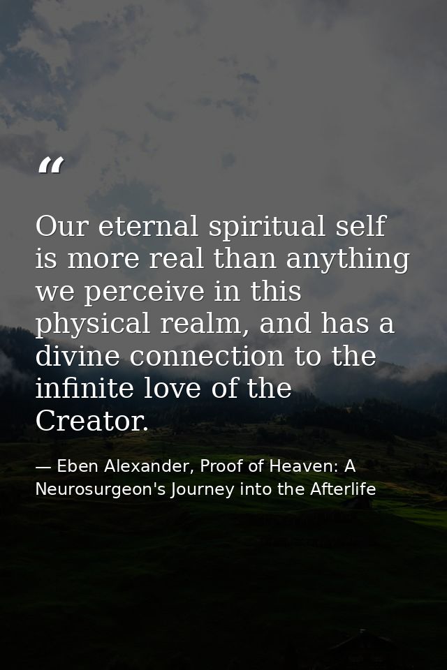 Our eternal spiritual self is more real than anything we perceive in this physical realm, and has a divine connection to — Eben Alexander, Proof of Heaven: A Neurosurgeon's Journey into the Afterlife