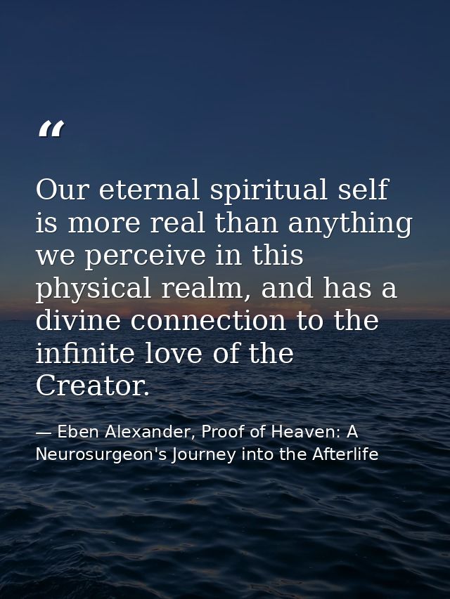 Our eternal spiritual self is more real than anything we perceive in this physical realm, and has a divine connection to — Eben Alexander, Proof of Heaven: A Neurosurgeon's Journey into the Afterlife