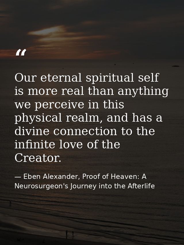 Our eternal spiritual self is more real than anything we perceive in this physical realm, and has a divine connection to — Eben Alexander, Proof of Heaven: A Neurosurgeon's Journey into the Afterlife