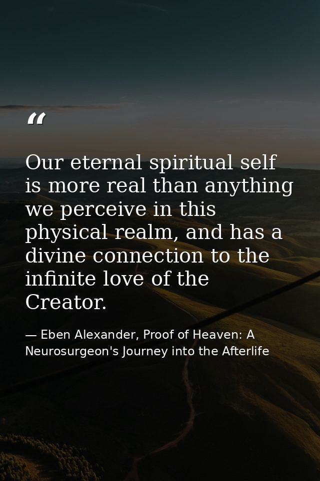 Our eternal spiritual self is more real than anything we perceive in this physical realm, and has a divine connection to — Eben Alexander, Proof of Heaven: A Neurosurgeon's Journey into the Afterlife