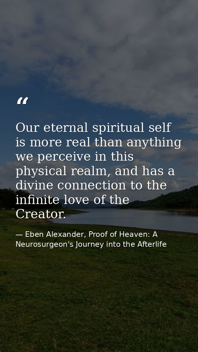 Our eternal spiritual self is more real than anything we perceive in this physical realm, and has a divine connection to — Eben Alexander, Proof of Heaven: A Neurosurgeon's Journey into the Afterlife
