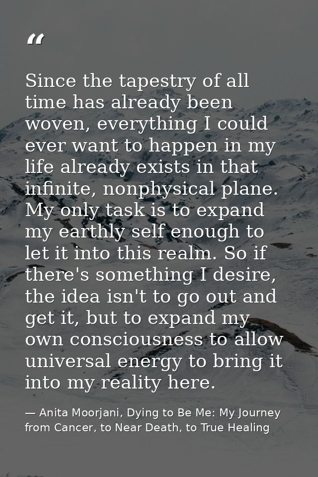 Since the tapestry of all time has already been woven, everything I could ever want to happen in my life already exists  — Anita Moorjani, Dying to Be Me: My Journey from Cancer, to Near Death, to True Healing