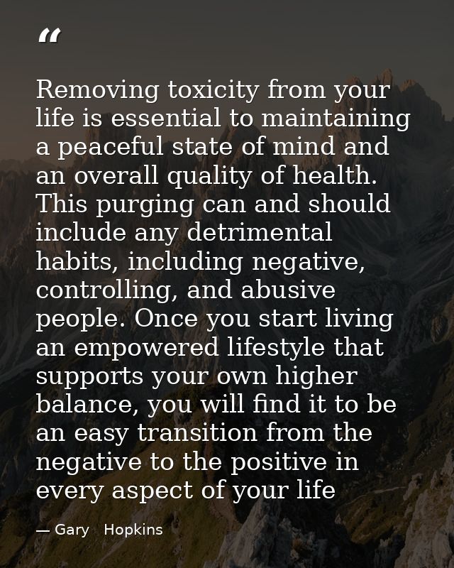 Removing toxicity from your life is essential to maintaining a peaceful state of mind and an overall quality of health.  — Gary   Hopkins