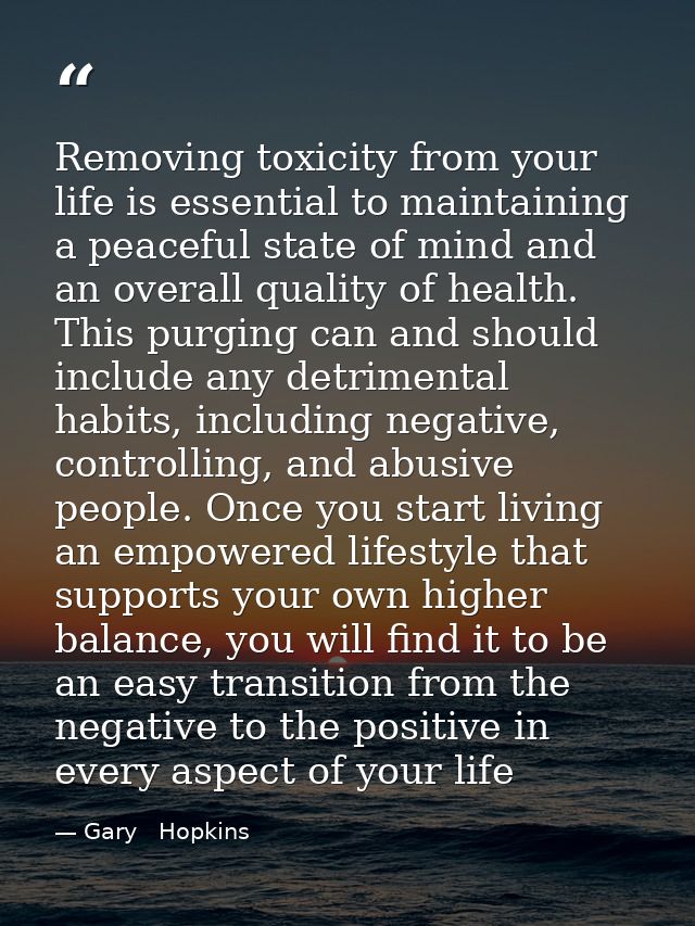 Removing toxicity from your life is essential to maintaining a peaceful state of mind and an overall quality of health.  — Gary   Hopkins