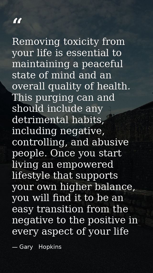 Removing toxicity from your life is essential to maintaining a peaceful state of mind and an overall quality of health.  — Gary   Hopkins